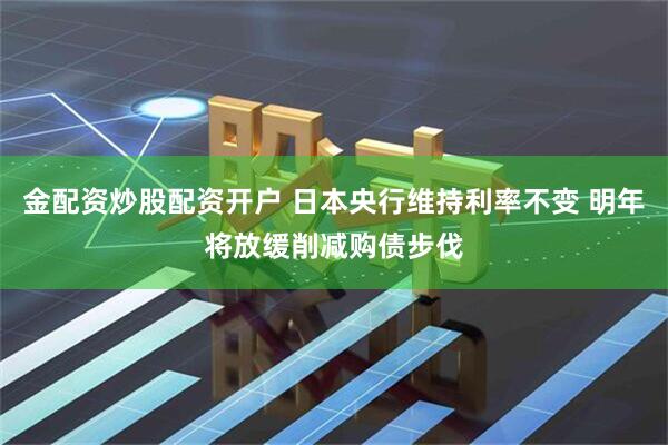 金配资炒股配资开户 日本央行维持利率不变 明年将放缓削减购债步伐