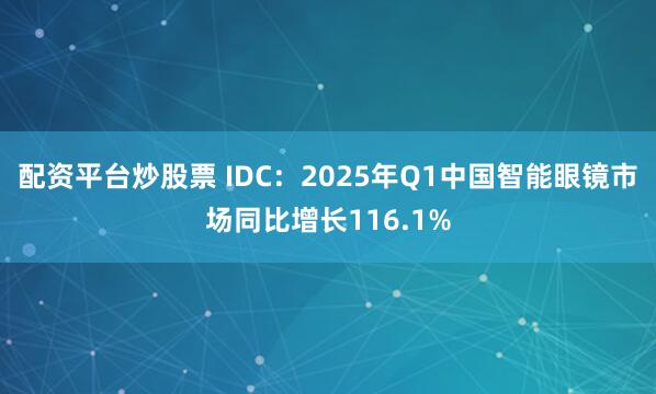 配资平台炒股票 IDC：2025年Q1中国智能眼镜市场同比增长116.1%