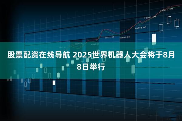 股票配资在线导航 2025世界机器人大会将于8月8日举行
