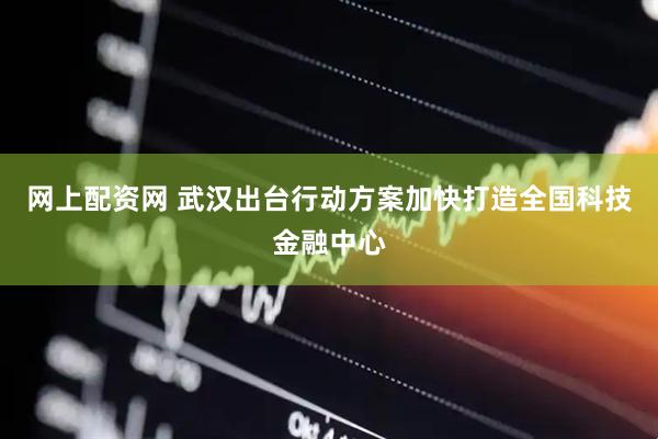 网上配资网 武汉出台行动方案加快打造全国科技金融中心