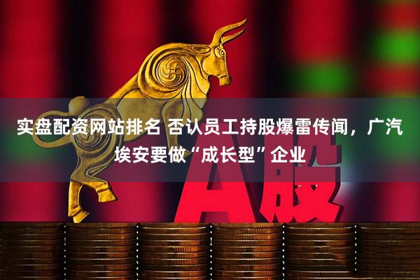 实盘配资网站排名 否认员工持股爆雷传闻，广汽埃安要做“成长型”企业