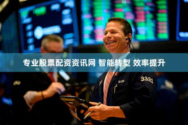 专业股票配资资讯网 智能转型 效率提升