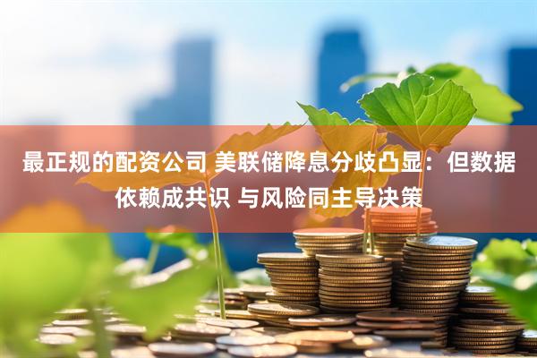 最正规的配资公司 美联储降息分歧凸显：但数据依赖成共识 与风险同主导决策