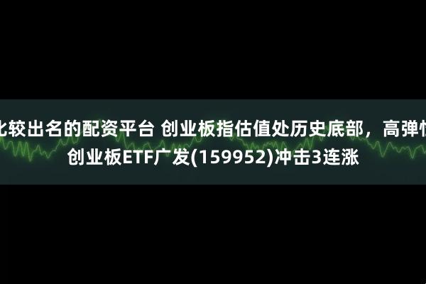 比较出名的配资平台 创业板指估值处历史底部，高弹性创业板ETF广发(159952)冲击3连涨