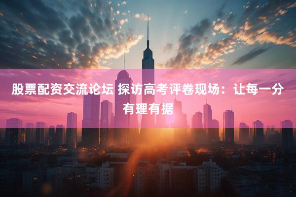 股票配资交流论坛 探访高考评卷现场：让每一分有理有据