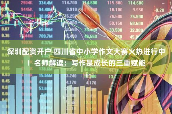 深圳配资开户 四川省中小学作文大赛火热进行中！名师解读：写作是成长的三重赋能