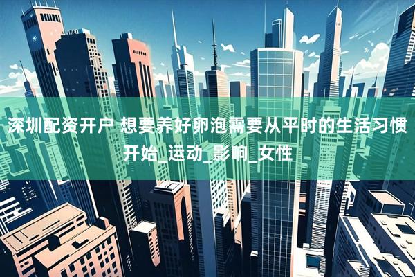 深圳配资开户 想要养好卵泡需要从平时的生活习惯开始_运动_影响_女性