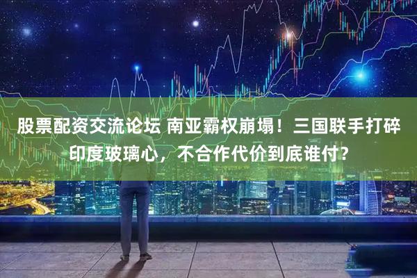 股票配资交流论坛 南亚霸权崩塌！三国联手打碎印度玻璃心，不合作代价到底谁付？