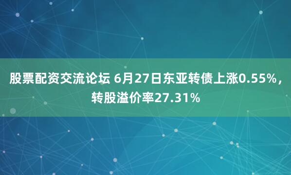 股票配资交流论坛 6月27日东亚转债上涨0.55%，转股溢价率27.31%