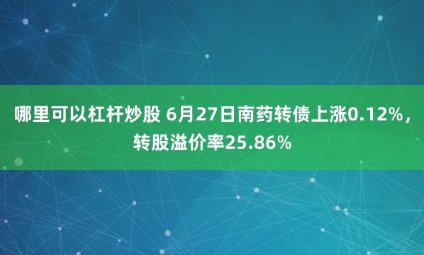 哪里可以杠杆炒股 6月27日南药转债上涨0.12%，转股溢价率25.86%