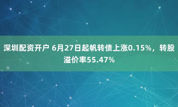 深圳配资开户 6月27日起帆转债上涨0.15%，转股溢价率55.47%