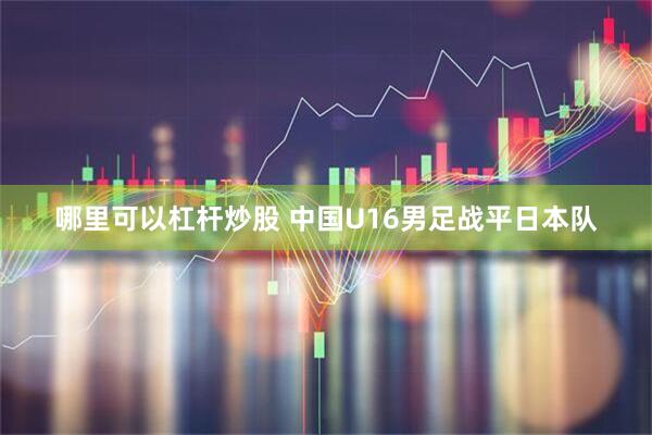 哪里可以杠杆炒股 中国U16男足战平日本队