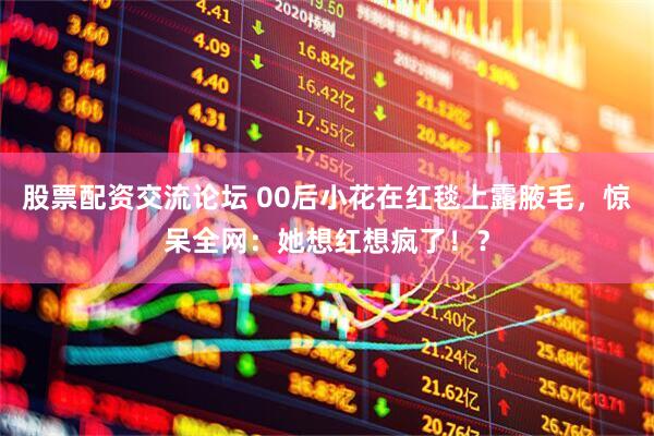 股票配资交流论坛 00后小花在红毯上露腋毛，惊呆全网：她想红想疯了！？