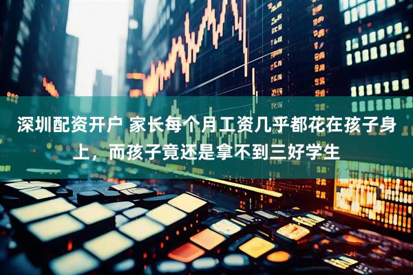 深圳配资开户 家长每个月工资几乎都花在孩子身上，而孩子竟还是拿不到三好学生