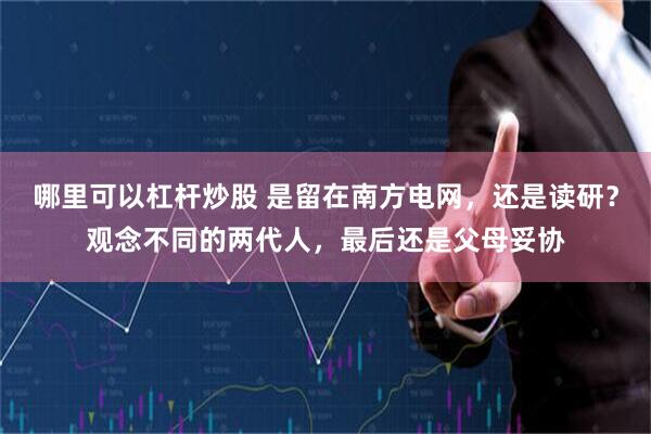 哪里可以杠杆炒股 是留在南方电网，还是读研？观念不同的两代人，最后还是父母妥协