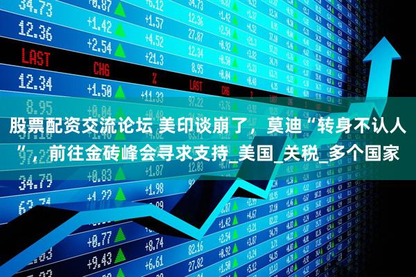 股票配资交流论坛 美印谈崩了，莫迪“转身不认人”，前往金砖峰会寻求支持_美国_关税_多个国家