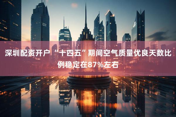 深圳配资开户 “十四五”期间空气质量优良天数比例稳定在87%左右
