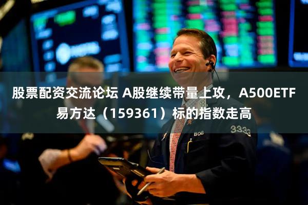 股票配资交流论坛 A股继续带量上攻，A500ETF易方达（159361）标的指数走高