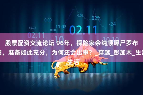 股票配资交流论坛 96年，探险家余纯顺曝尸罗布泊，准备如此充分，为何还会出事？_穿越_彭加木_生活