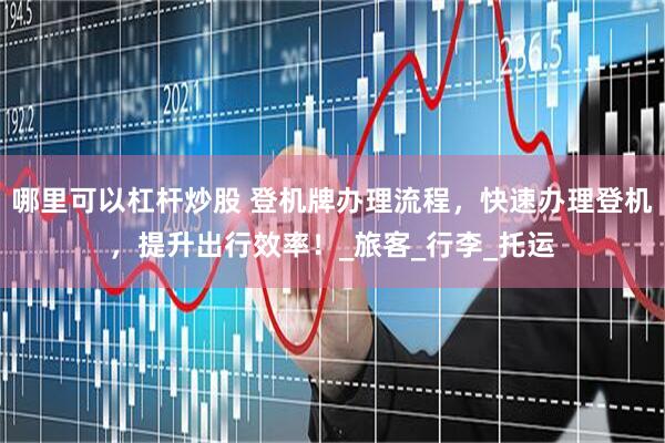 哪里可以杠杆炒股 登机牌办理流程，快速办理登机，提升出行效率！_旅客_行李_托运