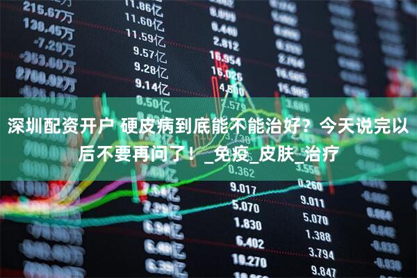 深圳配资开户 硬皮病到底能不能治好？今天说完以后不要再问了！_免疫_皮肤_治疗