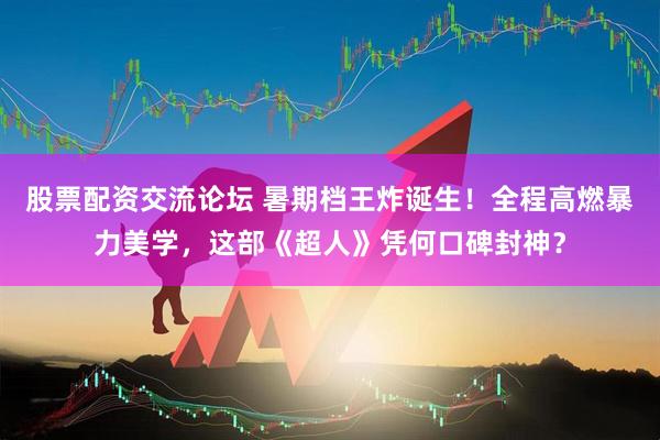 股票配资交流论坛 暑期档王炸诞生！全程高燃暴力美学，这部《超人》凭何口碑封神？