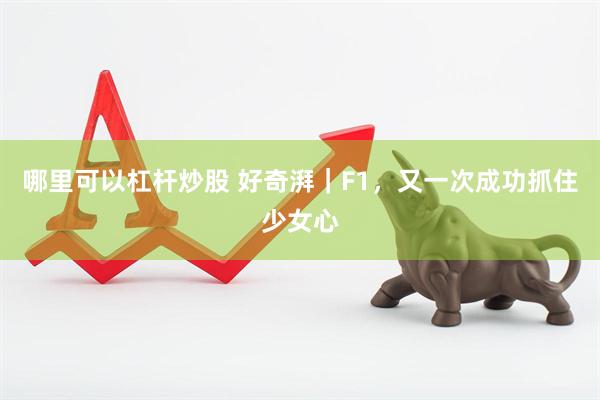 哪里可以杠杆炒股 好奇湃｜F1，又一次成功抓住少女心