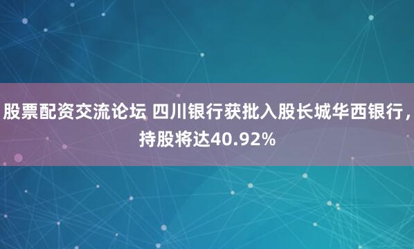 股票配资交流论坛 四川银行获批入股长城华西银行，持股将达40.92%