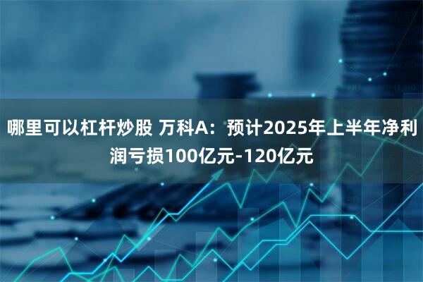 哪里可以杠杆炒股 万科A：预计2025年上半年净利润亏损100亿元-120亿元
