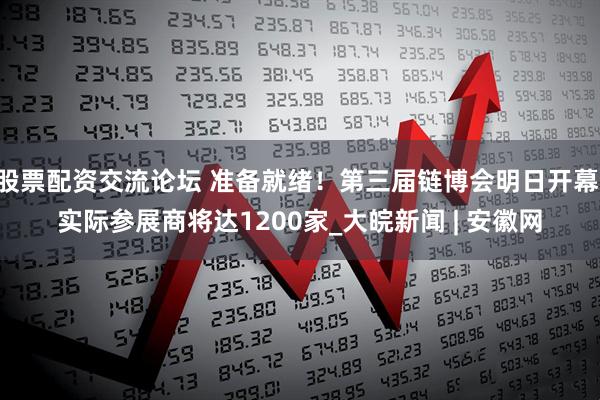 股票配资交流论坛 准备就绪！第三届链博会明日开幕 实际参展商将达1200家_大皖新闻 | 安徽网