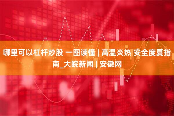 哪里可以杠杆炒股 一图读懂 | 高温炎热 安全度夏指南_大皖新闻 | 安徽网