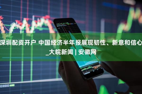 深圳配资开户 中国经济半年报展现韧性、新意和信心_大皖新闻 | 安徽网