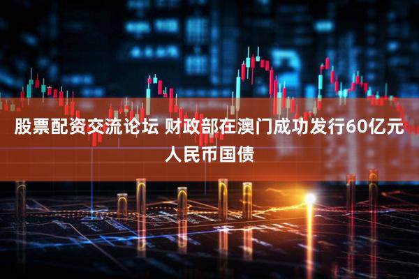 股票配资交流论坛 财政部在澳门成功发行60亿元人民币国债