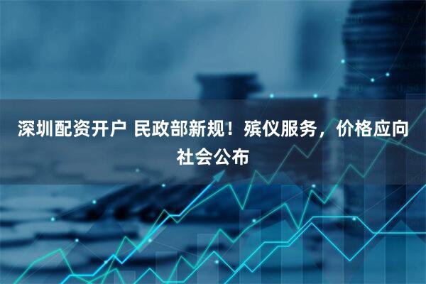 深圳配资开户 民政部新规！殡仪服务，价格应向社会公布