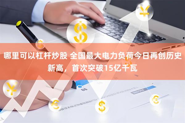 哪里可以杠杆炒股 全国最大电力负荷今日再创历史新高，首次突破15亿千瓦
