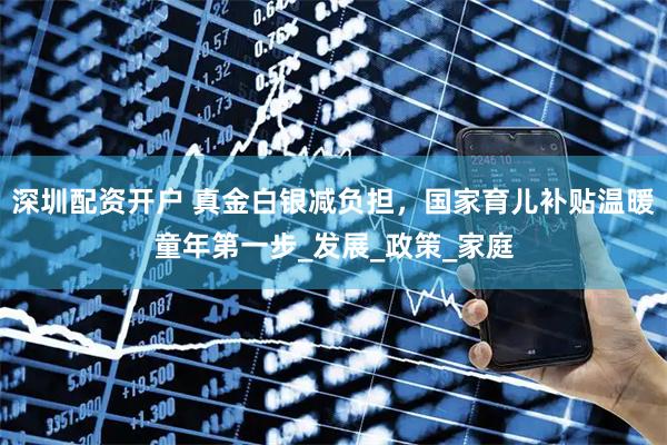 深圳配资开户 真金白银减负担，国家育儿补贴温暖童年第一步_发展_政策_家庭