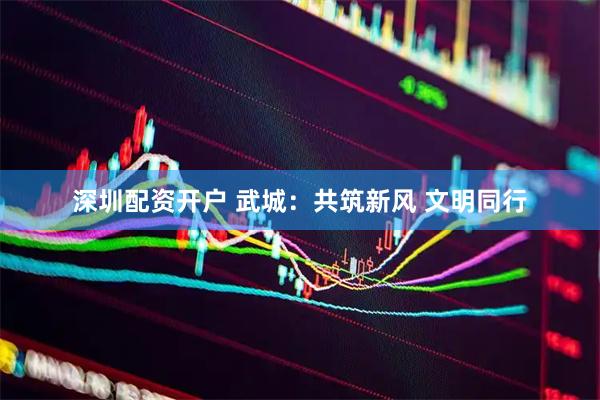 深圳配资开户 武城：共筑新风 文明同行