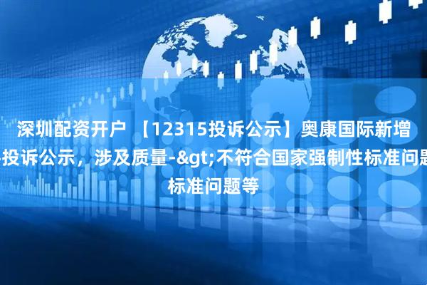 深圳配资开户 【12315投诉公示】奥康国际新增2件投诉公示，涉及质量->不符合国家强制性标准问题等