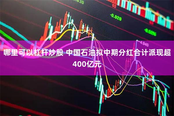 哪里可以杠杆炒股 中国石油拟中期分红合计派现超400亿元