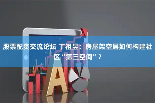 股票配资交流论坛 丁祖昱：房屋架空层如何构建社区“第三空间”？