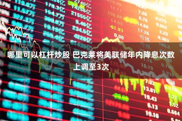 哪里可以杠杆炒股 巴克莱将美联储年内降息次数上调至3次