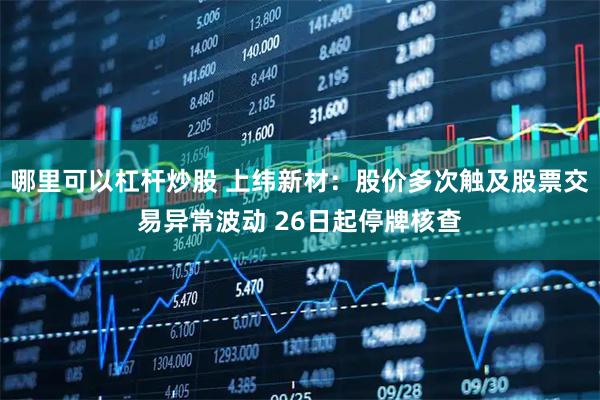 哪里可以杠杆炒股 上纬新材：股价多次触及股票交易异常波动 26日起停牌核查