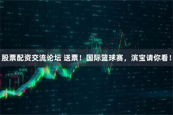 股票配资交流论坛 送票！国际篮球赛，滨宝请你看！