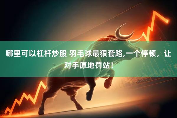 哪里可以杠杆炒股 羽毛球最狠套路,一个停顿，让对手原地罚站！