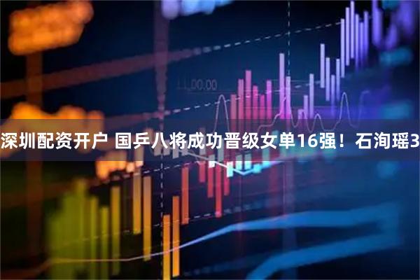 深圳配资开户 国乒八将成功晋级女单16强！石洵瑶3