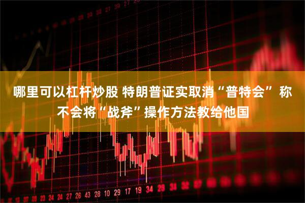 哪里可以杠杆炒股 特朗普证实取消“普特会” 称不会将“战斧”操作方法教给他国