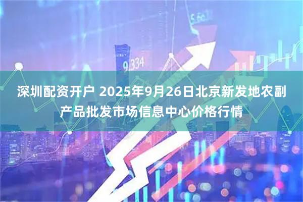 深圳配资开户 2025年9月26日北京新发地农副产品批发市场信息中心价格行情