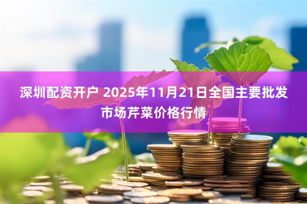 深圳配资开户 2025年11月21日全国主要批发市场芹菜价格行情