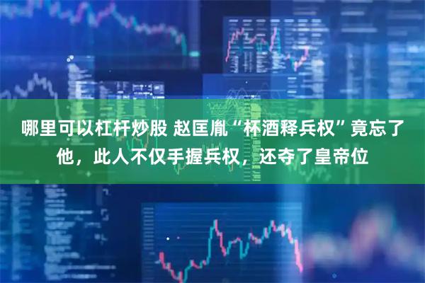 哪里可以杠杆炒股 赵匡胤“杯酒释兵权”竟忘了他，此人不仅手握兵权，还夺了皇帝位