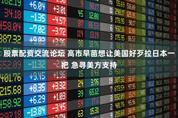 股票配资交流论坛 高市早苗想让美国好歹拉日本一把 急寻美方支持